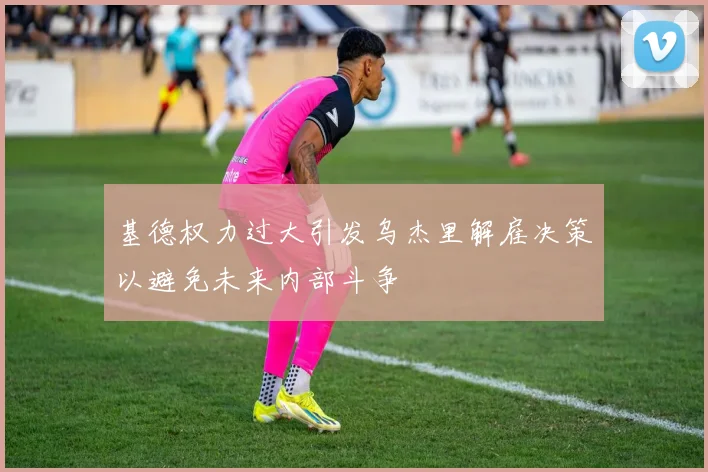 基德权力过大引发乌杰里解雇决策以避免未来内部斗争