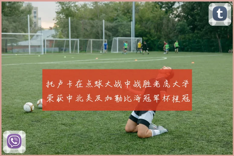 托卢卡在点球大战中战胜老虎大学荣获中北美及加勒比海冠军杯桂冠