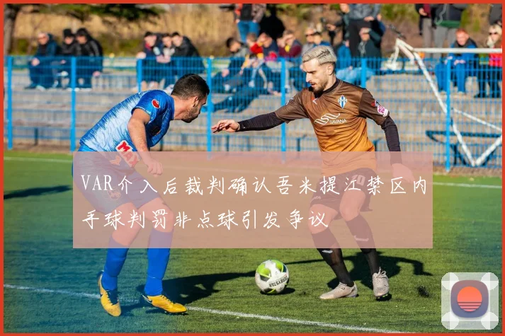 VAR介入后裁判确认吾米提江禁区内手球判罚非点球引发争议