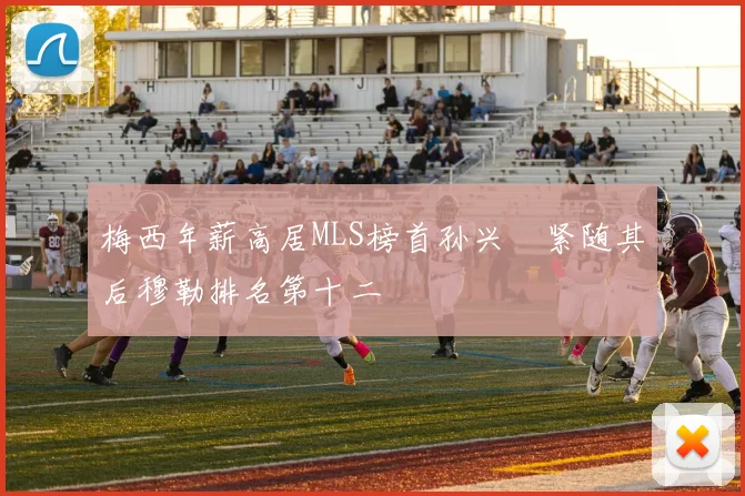 梅西年薪高居MLS榜首孙兴慜紧随其后穆勒排名第十二