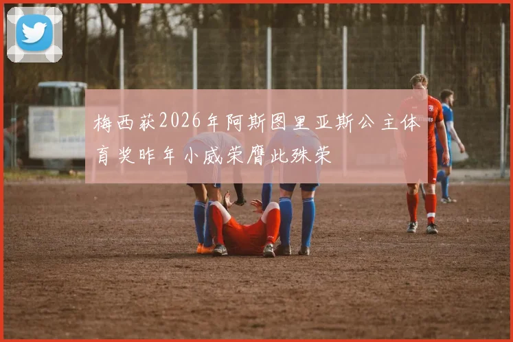 梅西获2026年阿斯图里亚斯公主体育奖昨年小威荣膺此殊荣