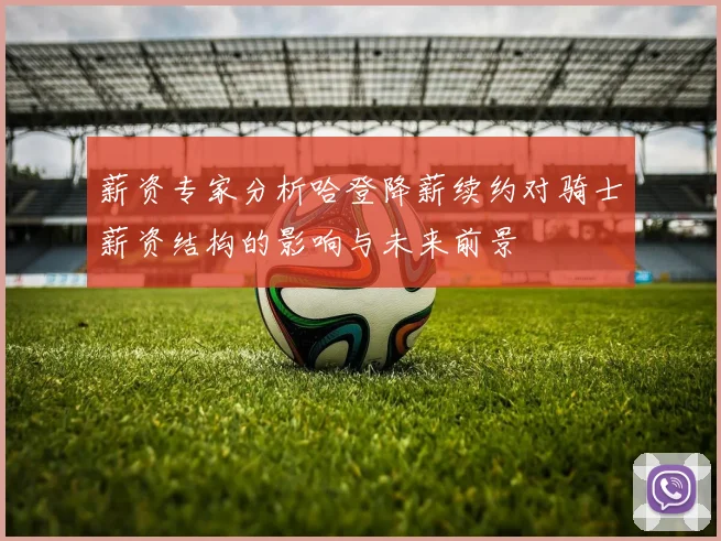 薪资专家分析哈登降薪续约对骑士薪资结构的影响与未来前景