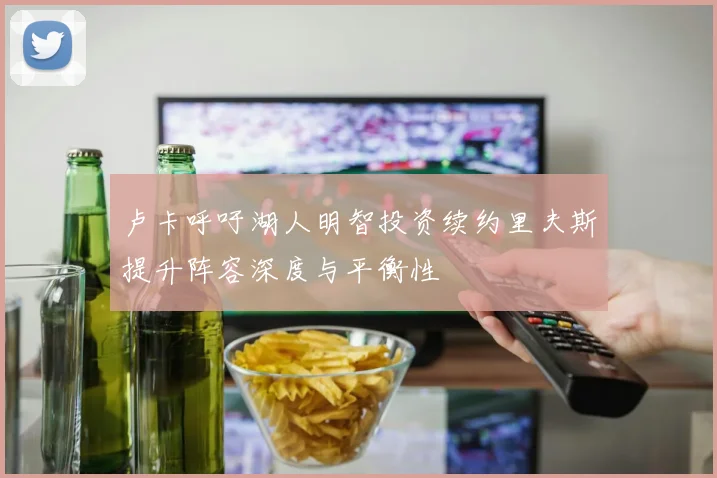 卢卡呼吁湖人明智投资续约里夫斯提升阵容深度与平衡性