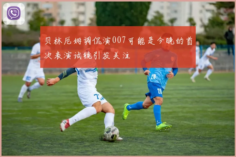 贝林厄姆调侃演007可能是今晚的首次表演试镜引发关注