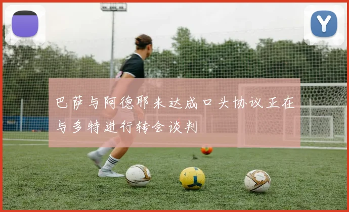 巴萨与阿德耶米达成口头协议正在与多特进行转会谈判