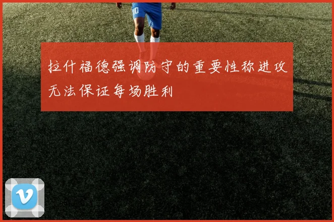 拉什福德强调防守的重要性称进攻无法保证每场胜利