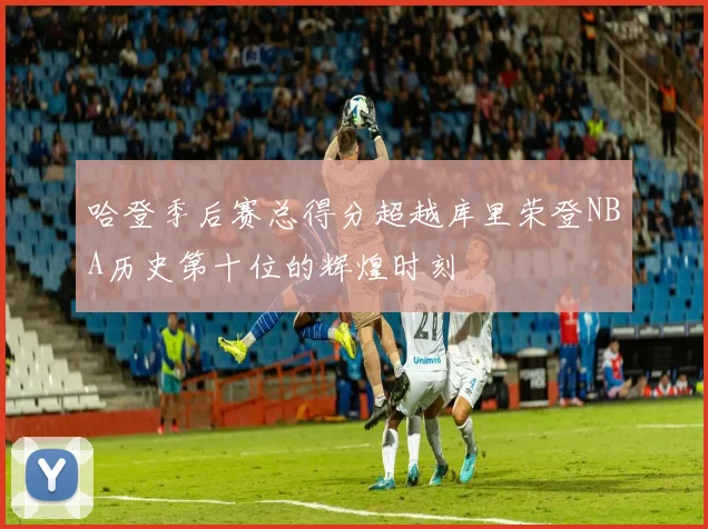 哈登季后赛总得分超越库里荣登NBA历史第十位的辉煌时刻