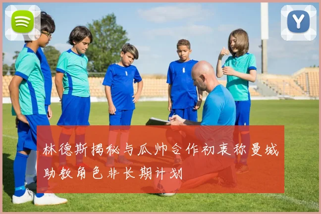 林德斯揭秘与瓜帅合作初衷称曼城助教角色非长期计划