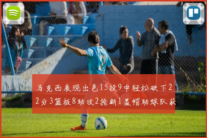 马克西表现出色15投9中轻松砍下22分3篮板8助攻2抢断1盖帽助球队获胜