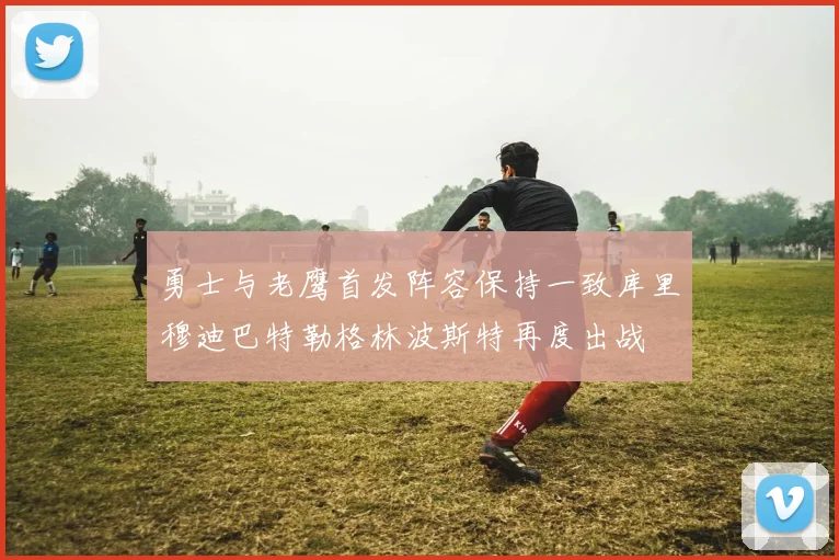 勇士与老鹰首发阵容保持一致库里穆迪巴特勒格林波斯特再度出战