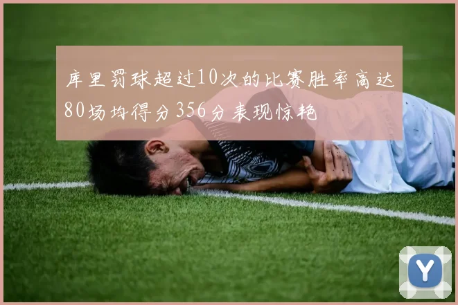 库里罚球超过10次的比赛胜率高达80场均得分356分表现惊艳