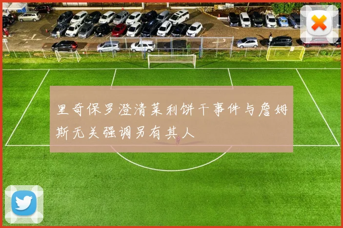 里奇保罗澄清莱利饼干事件与詹姆斯无关强调另有其人