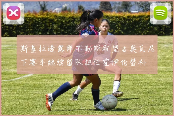 斯基拉透露那不勒斯希望吉奥瓦尼下赛季继续留队担任霍伊伦替补