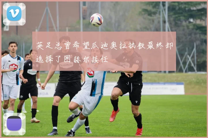 英足总曾希望瓜迪奥拉执教最终却选择了图赫尔接任