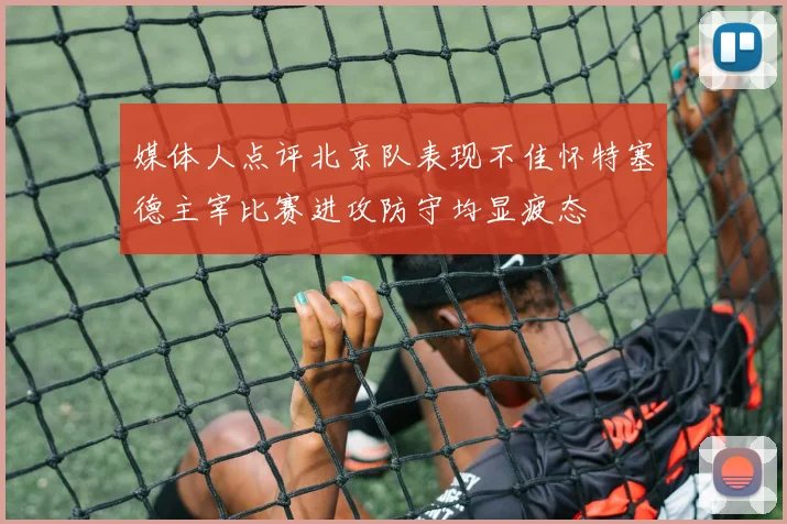 媒体人点评北京队表现不佳怀特塞德主宰比赛进攻防守均显疲态