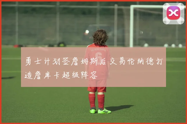 勇士计划签詹姆斯后交易伦纳德打造詹库卡超级阵容