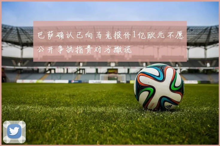 巴萨确认已向马竞报价1亿欧元不愿公开争执指责对方撒谎