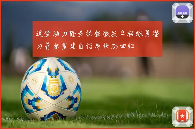 追梦助力隆多执教激发年轻球员潜力普尔重建自信与状态回归