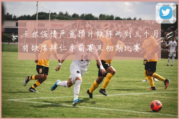 卡尔伤情严重预计缺阵两到三个月将缺席拜仁季前赛及初期比赛