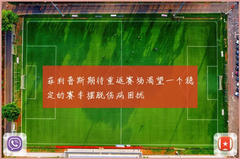 菲利普斯期待重返赛场渴望一个稳定的赛季摆脱伤病困扰