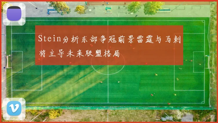 Stein分析东部争冠前景雷霆与马刺将主导未来联盟格局