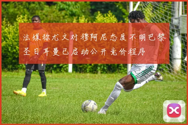 法媒称尤文对穆阿尼态度不明巴黎圣日耳曼已启动公开竞价程序