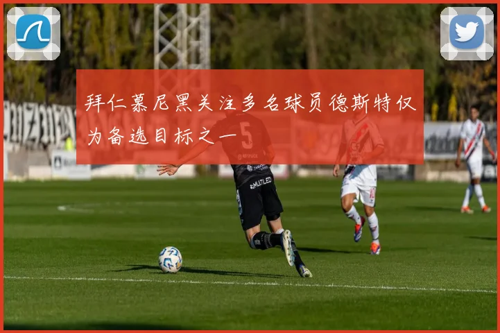 拜仁慕尼黑关注多名球员德斯特仅为备选目标之一